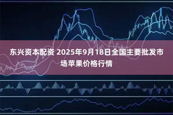 东兴资本配资 2025年9月18日全国主要批发市场苹果价格行情