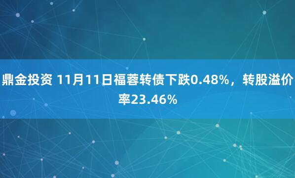 鼎金投资 11月11日福蓉转债下跌0.48%，转股溢价率23.46%