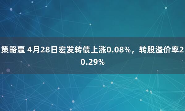 策略赢 4月28日宏发转债上涨0.08%，转股溢价率20.29%