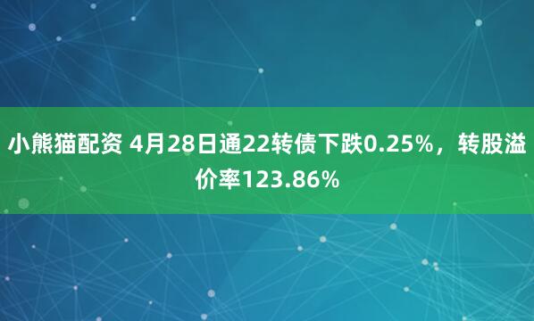 小熊猫配资 4月28日通22转债下跌0.25%，转股溢价率123.86%