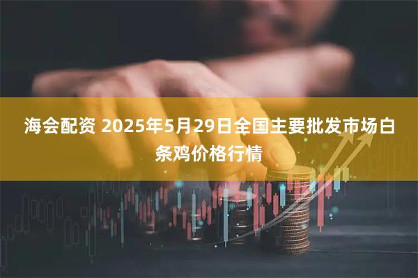 海会配资 2025年5月29日全国主要批发市场白条鸡价格行情