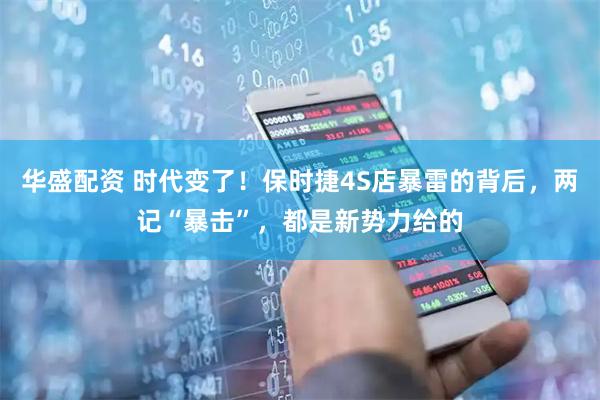 华盛配资 时代变了!保时捷4S店暴雷的背后,两记“暴击”,都是新势力给的