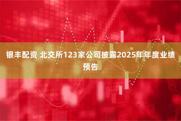 银丰配资 北交所123家公司披露2025年年度业绩预告