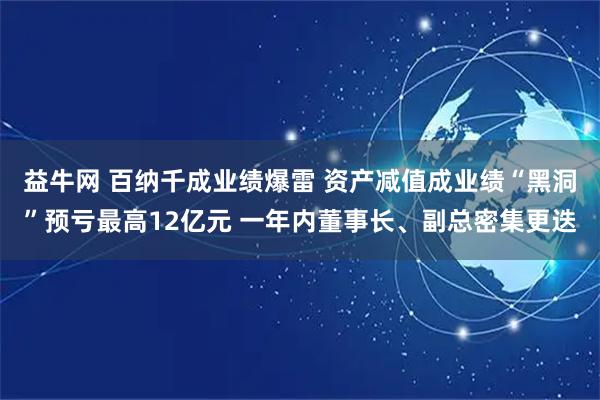 益牛网 百纳千成业绩爆雷 资产减值成业绩“黑洞”预亏最高12亿元 一年内董事长、副总密集更迭