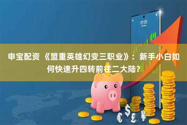 申宝配资 《盟重英雄幻变三职业》：新手小白如何快速升四转前往二大陆？