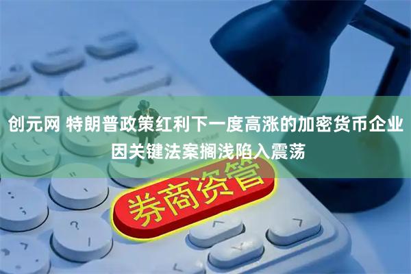 创元网 特朗普政策红利下一度高涨的加密货币企业 因关键法案搁浅陷入震荡
