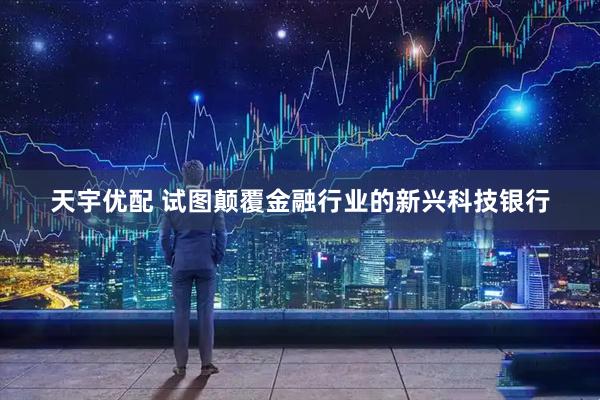 天宇优配 试图颠覆金融行业的新兴科技银行