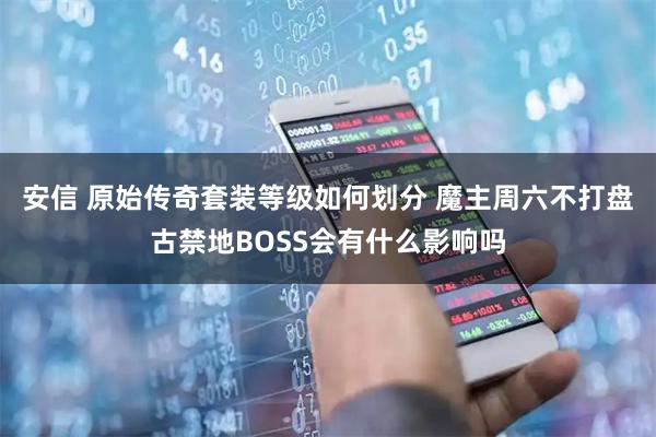 安信 原始传奇套装等级如何划分 魔主周六不打盘古禁地BOSS会有什么影响吗
