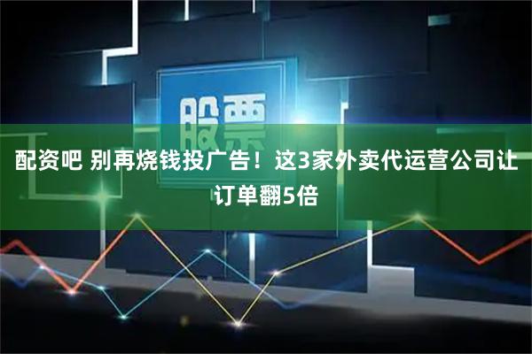 配资吧 别再烧钱投广告！这3家外卖代运营公司让订单翻5倍