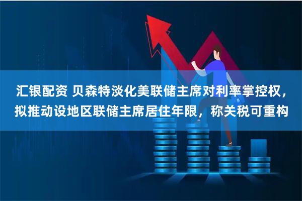 汇银配资 贝森特淡化美联储主席对利率掌控权，拟推动设地区联储主席居住年限，称关税可重构