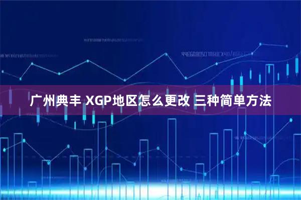 广州典丰 XGP地区怎么更改 三种简单方法