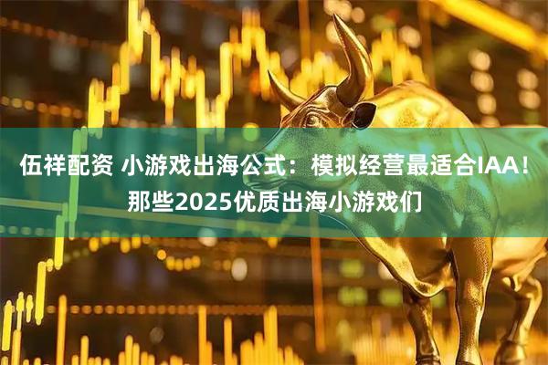 伍祥配资 小游戏出海公式：模拟经营最适合IAA！那些2025优质出海小游戏们
