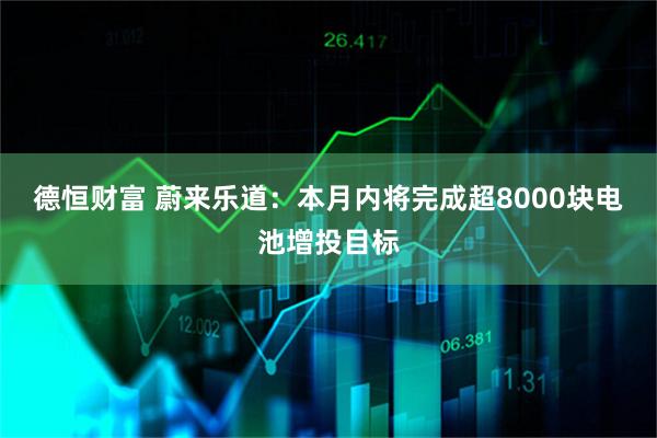 德恒财富 蔚来乐道：本月内将完成超8000块电池增投目标
